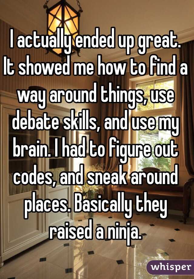 I actually ended up great. It showed me how to find a way around things, use debate skills, and use my brain. I had to figure out codes, and sneak around places. Basically they raised a ninja.