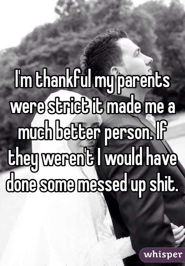 I'm thankful my parents were strict it made me a much better person. If they weren't I would have done some messed up shit. 