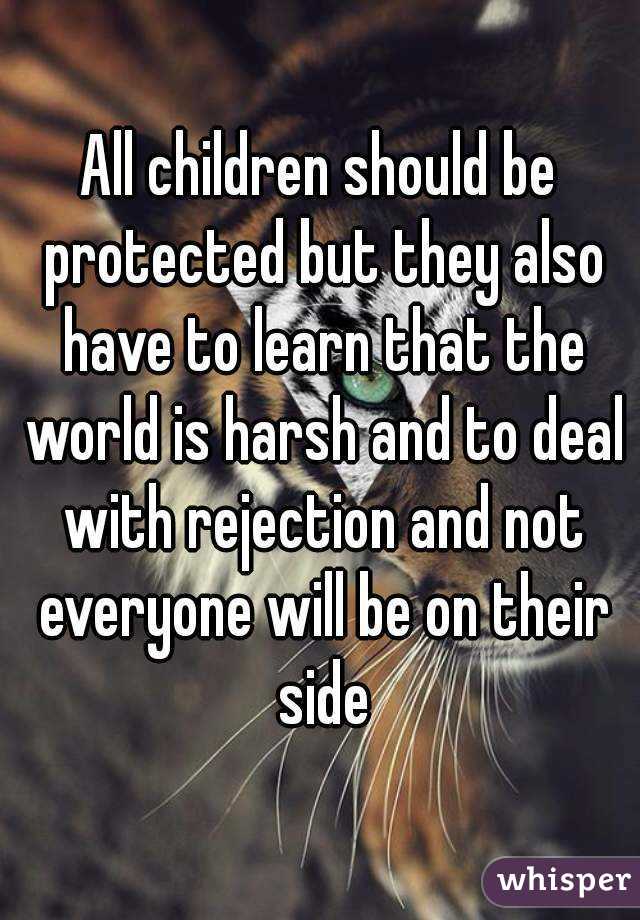 All children should be protected but they also have to learn that the world is harsh and to deal with rejection and not everyone will be on their side