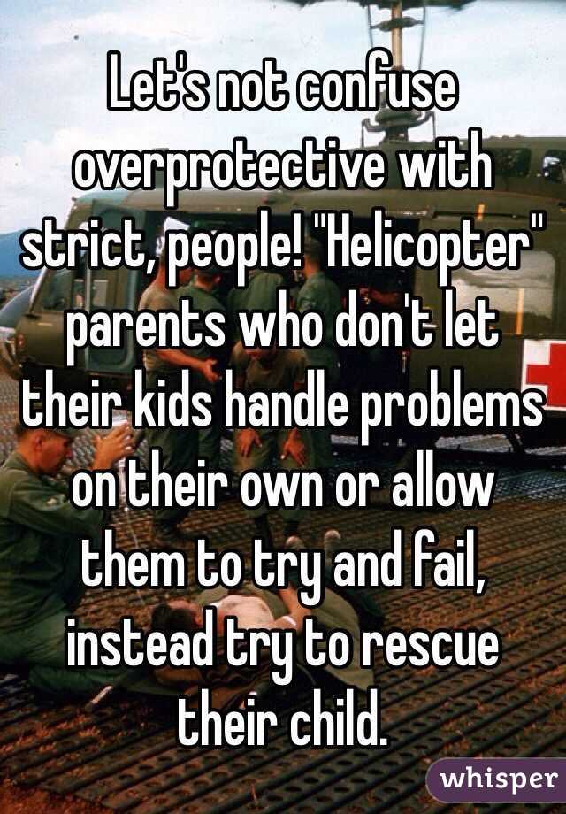 Let's not confuse overprotective with strict, people! "Helicopter" parents who don't let their kids handle problems on their own or allow them to try and fail, instead try to rescue their child. 