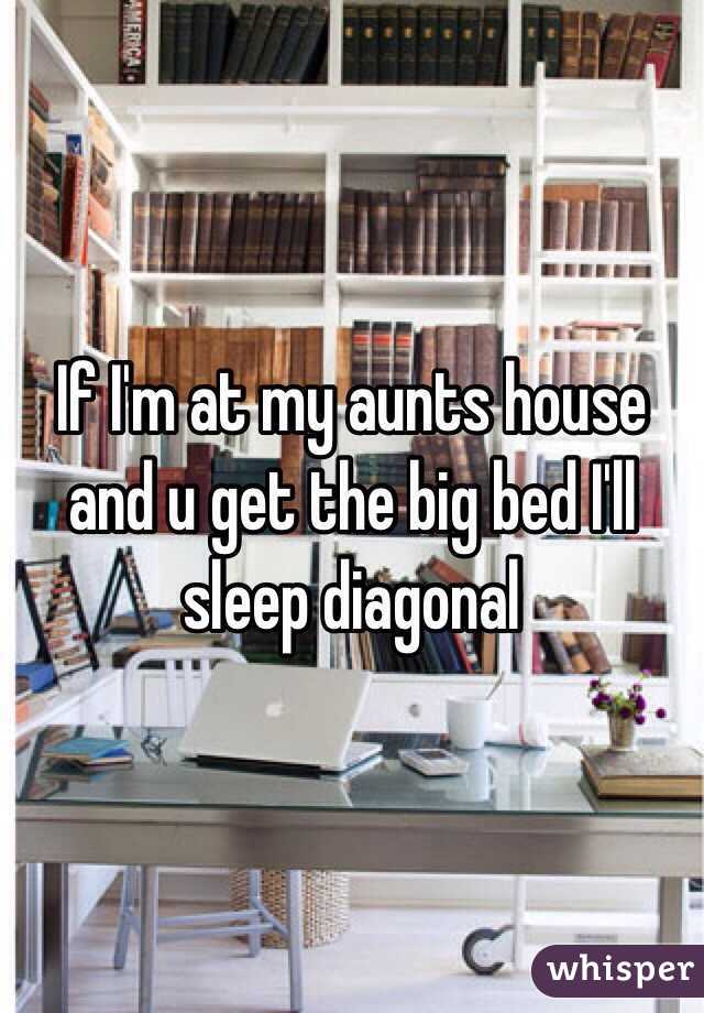 If I'm at my aunts house and u get the big bed I'll sleep diagonal