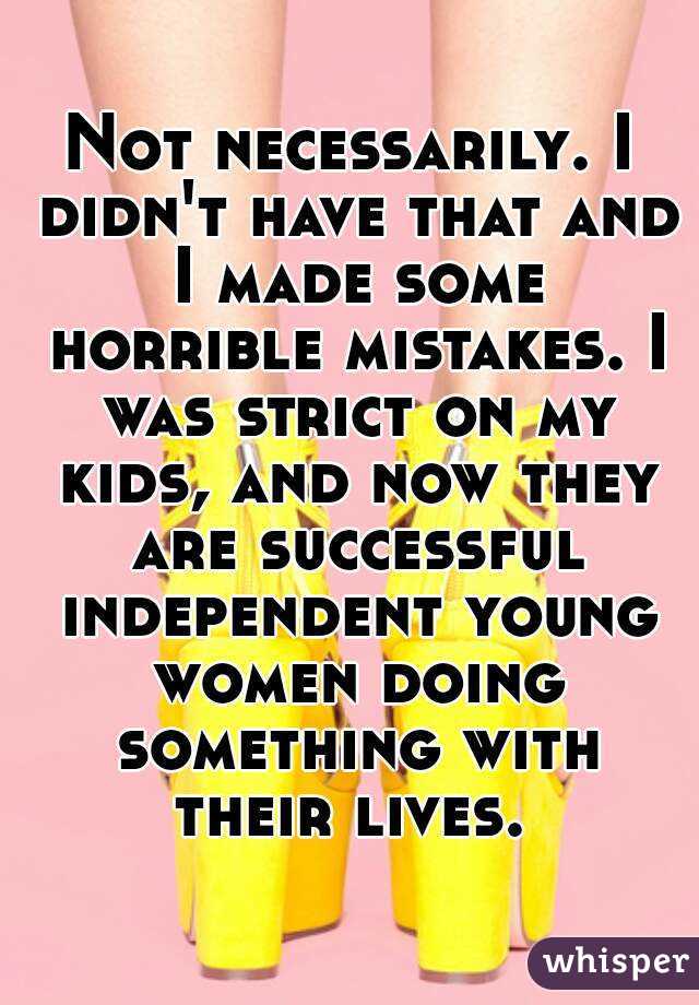 Not necessarily. I didn't have that and I made some horrible mistakes. I was strict on my kids, and now they are successful independent young women doing something with their lives. 