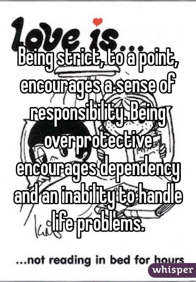 Being strict, to a point, encourages a sense of responsibility. Being overprotective encourages dependency and an inability to handle life problems.