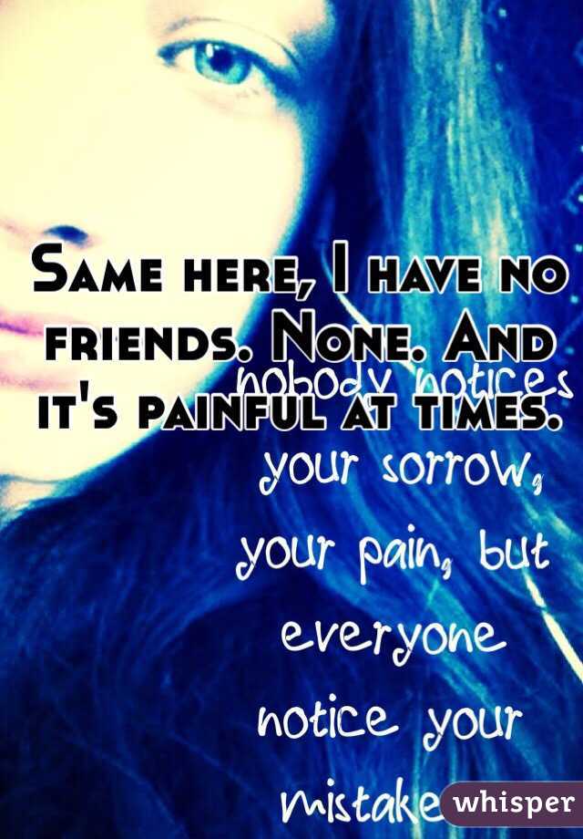 Same here, I have no friends. None. And it's painful at times. 