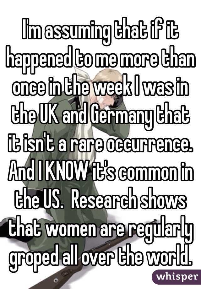 I'm assuming that if it happened to me more than once in the week I was in the UK and Germany that it isn't a rare occurrence.  And I KNOW it's common in the US.  Research shows that women are regularly groped all over the world.