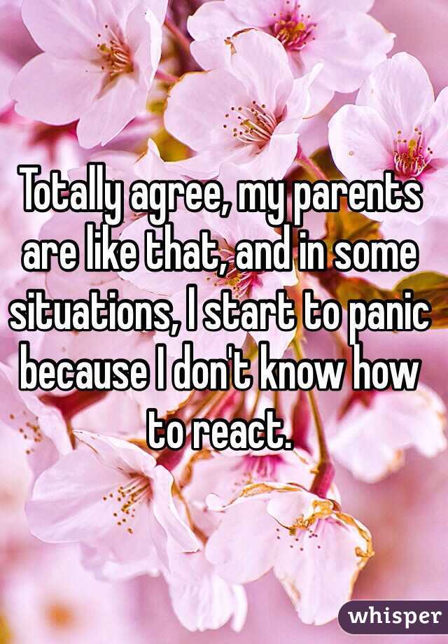 Totally agree, my parents are like that, and in some situations, I start to panic because I don't know how to react. 