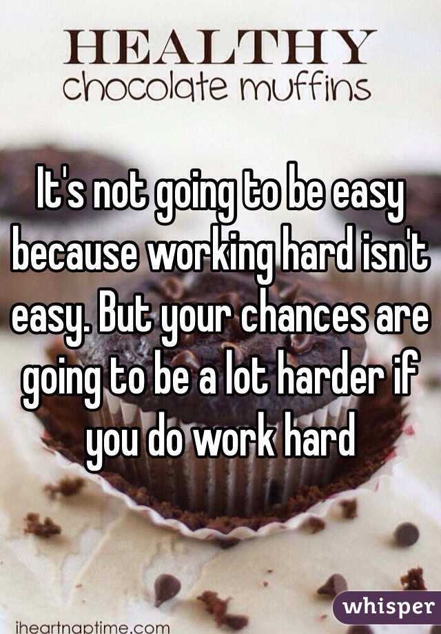 It's not going to be easy because working hard isn't easy. But your chances are going to be a lot harder if you do work hard