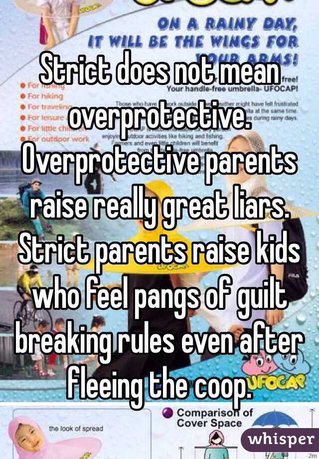 Strict does not mean overprotective. Overprotective parents raise really great liars. Strict parents raise kids who feel pangs of guilt breaking rules even after fleeing the coop.