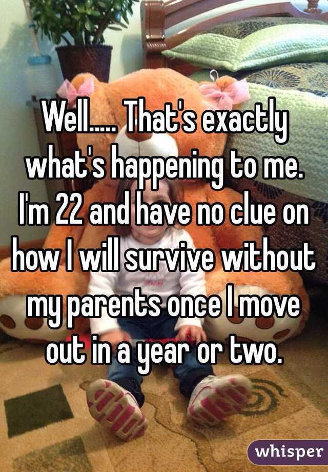 Well..... That's exactly what's happening to me. I'm 22 and have no clue on how I will survive without my parents once I move out in a year or two. 