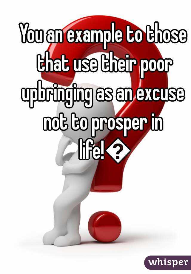 You an example to those that use their poor upbringing as an excuse 
not to prosper in life!👍