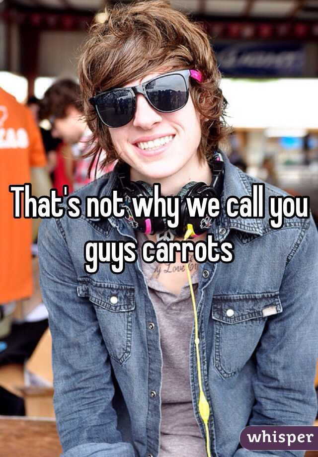 That's not why we call you guys carrots 