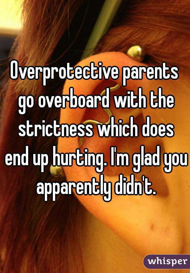 Overprotective parents go overboard with the strictness which does end up hurting. I'm glad you apparently didn't.