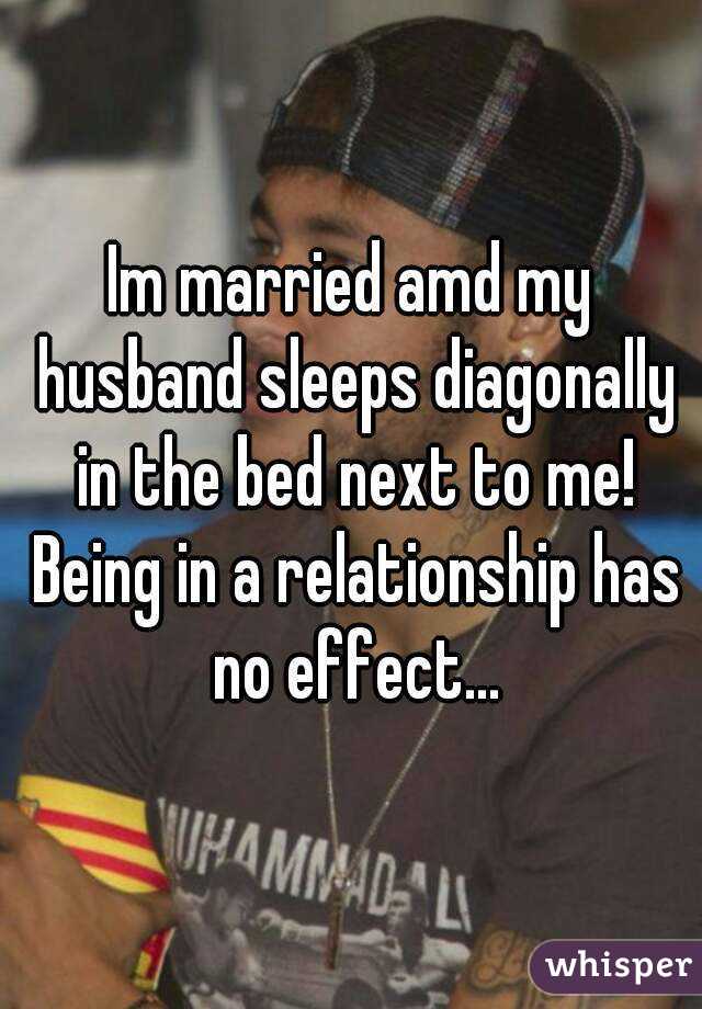 Im married amd my husband sleeps diagonally in the bed next to me! Being in a relationship has no effect...