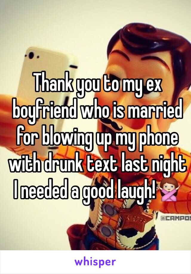 Thank you to my ex boyfriend who is married for blowing up my phone with drunk text last night I needed a good laugh!