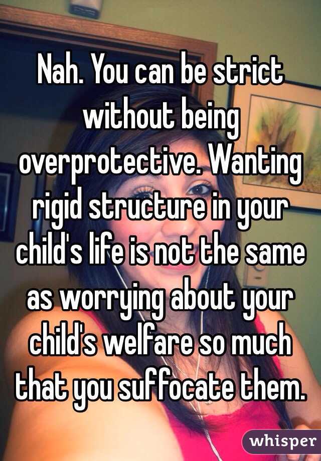 Nah. You can be strict without being overprotective. Wanting rigid structure in your child's life is not the same as worrying about your child's welfare so much that you suffocate them. 