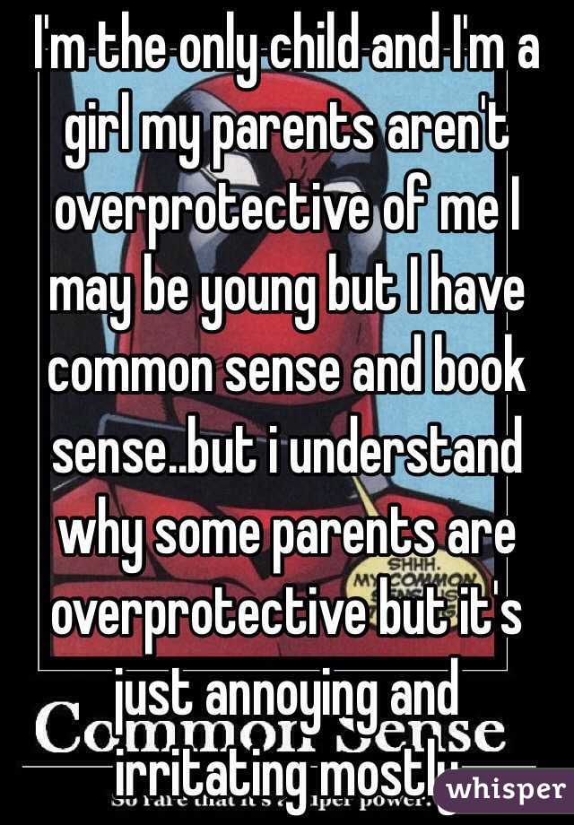 I'm the only child and I'm a girl my parents aren't overprotective of me I may be young but I have common sense and book sense..but i understand why some parents are overprotective but it's just annoying and irritating mostly  