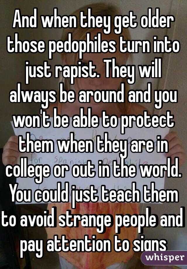 And when they get older those pedophiles turn into just rapist. They will always be around and you won't be able to protect them when they are in college or out in the world. You could just teach them to avoid strange people and pay attention to signs