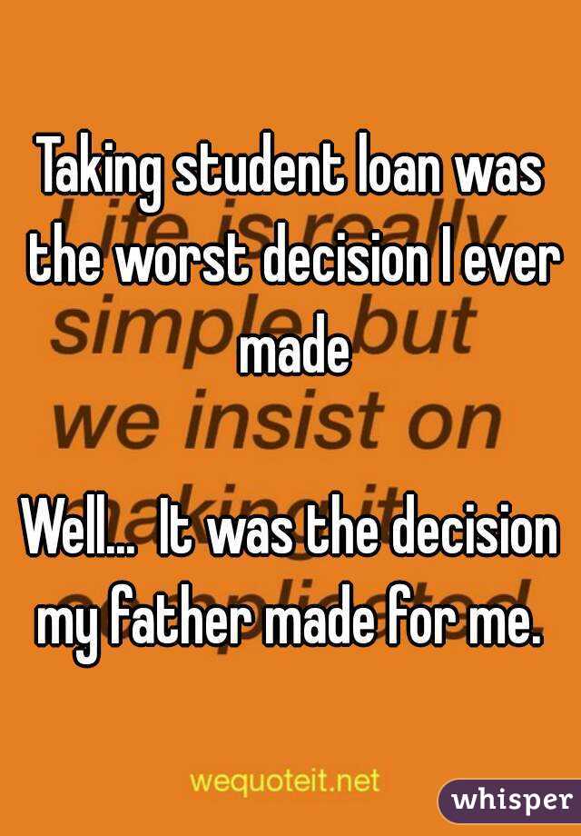 Taking student loan was the worst decision I ever made

Well...  It was the decision my father made for me. 
