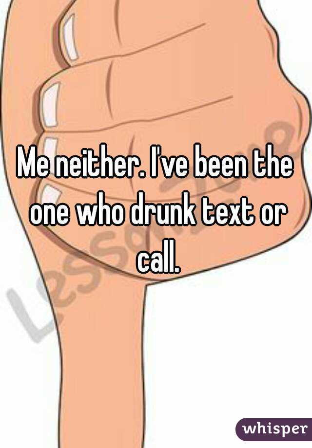 Me neither. I've been the one who drunk text or call.