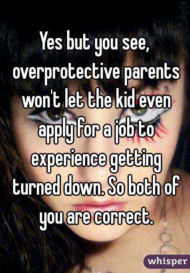 Yes but you see, overprotective parents won't let the kid even apply for a job to experience getting turned down. So both of you are correct.