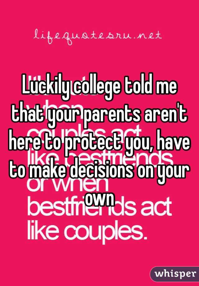 Luckily college told me that your parents aren't here to protect you, have to make decisions on your own