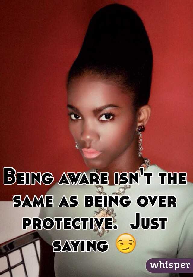 Being aware isn't the same as being over protective.  Just saying 😏