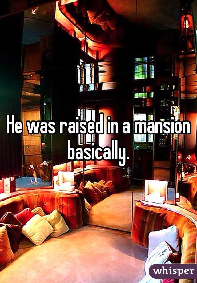 He was raised in a mansion basically. 