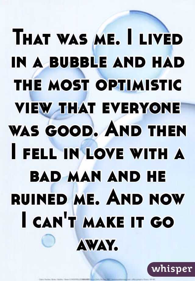 That was me. I lived in a bubble and had the most optimistic view that everyone was good. And then I fell in love with a bad man and he ruined me. And now I can't make it go away.