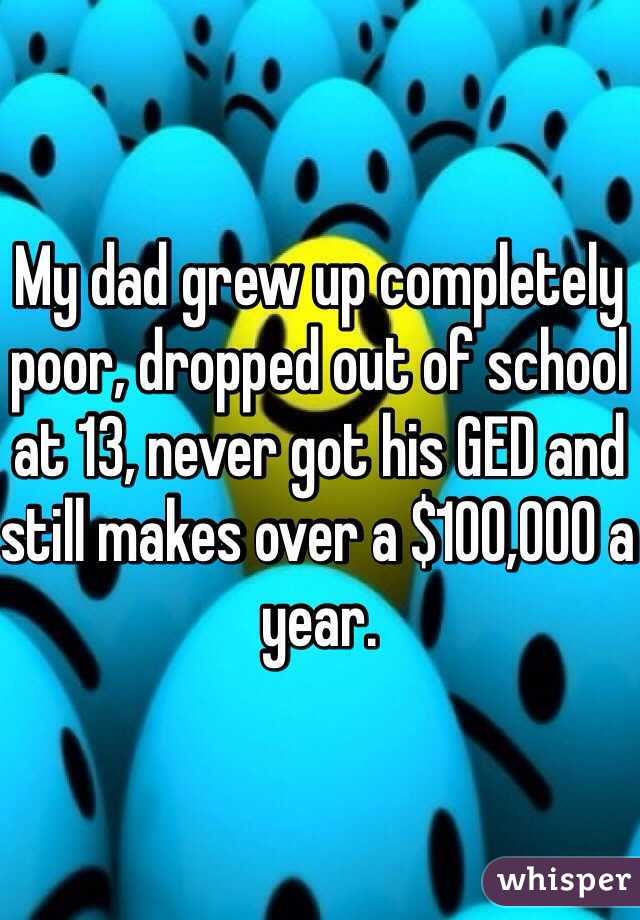 My dad grew up completely poor, dropped out of school at 13, never got his GED and still makes over a $100,000 a year. 