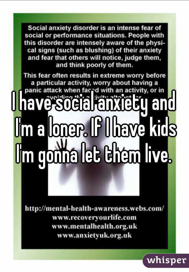 I have social anxiety and I'm a loner. If I have kids I'm gonna let them live. 