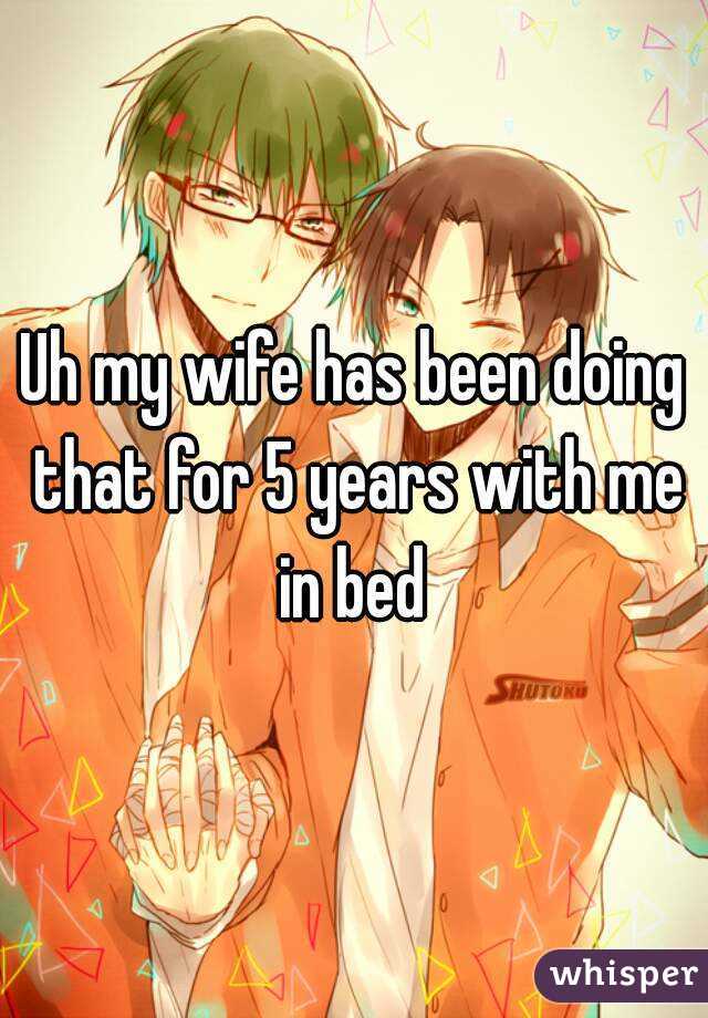 Uh my wife has been doing that for 5 years with me in bed 