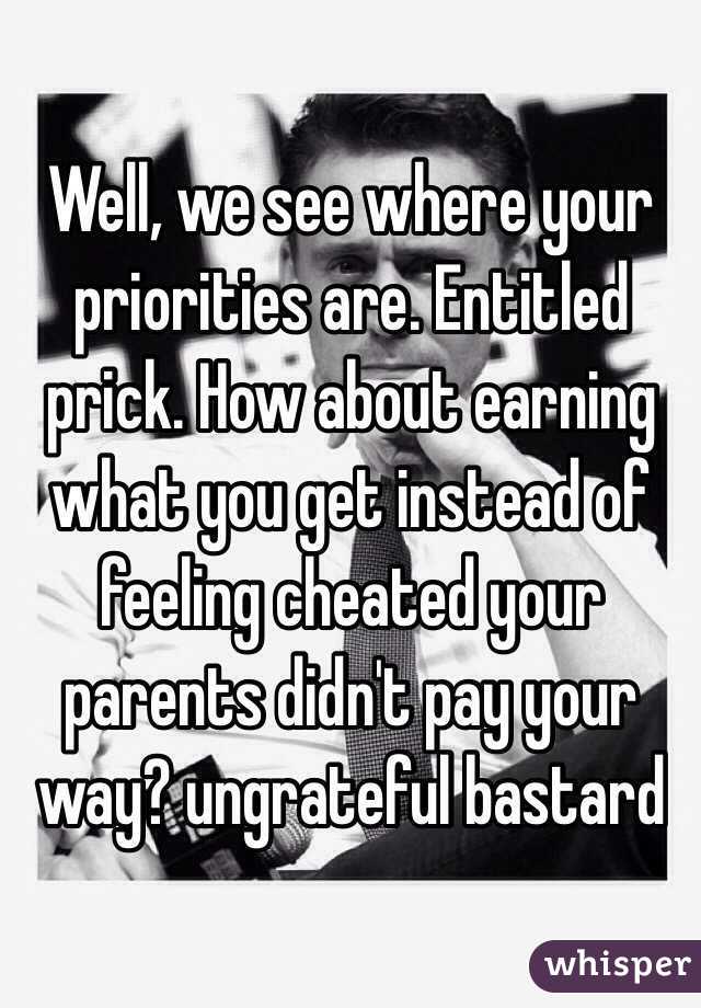 Well, we see where your priorities are. Entitled prick. How about earning what you get instead of feeling cheated your parents didn't pay your way? ungrateful bastard