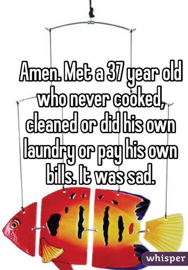 Amen. Met a 37 year old who never cooked, cleaned or did his own laundry or pay his own bills. It was sad. 