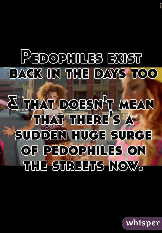 Pedophiles exist back in the days too 
& that doesn't mean that there's a sudden huge surge of pedophiles on the streets now.

