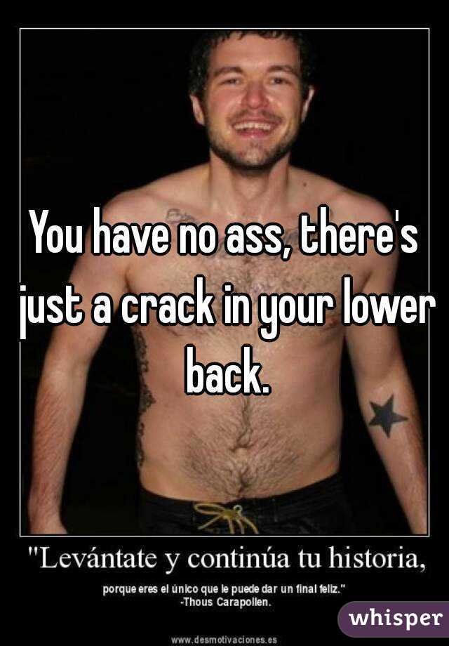 You have no ass, there's just a crack in your lower back.