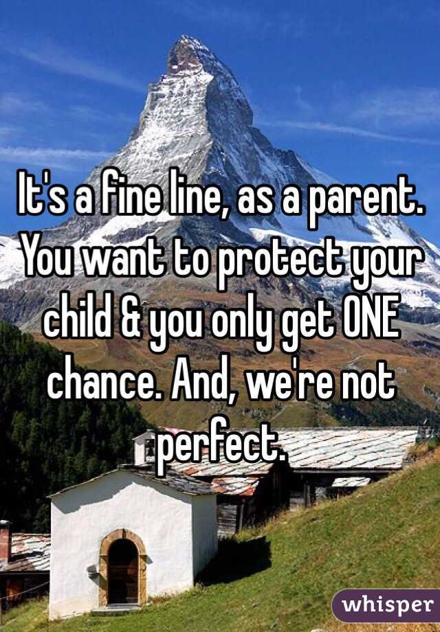 It's a fine line, as a parent. You want to protect your child & you only get ONE chance. And, we're not perfect. 