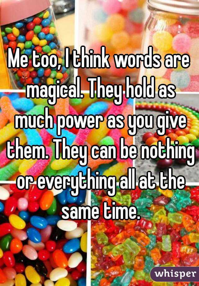 Me too, I think words are magical. They hold as much power as you give them. They can be nothing or everything all at the same time.