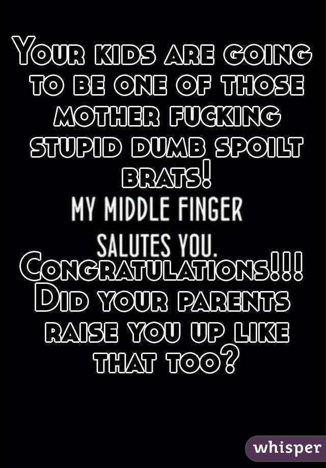 Your kids are going to be one of those mother fucking stupid dumb spoilt brats!


Congratulations!!!
Did your parents raise you up like that too?