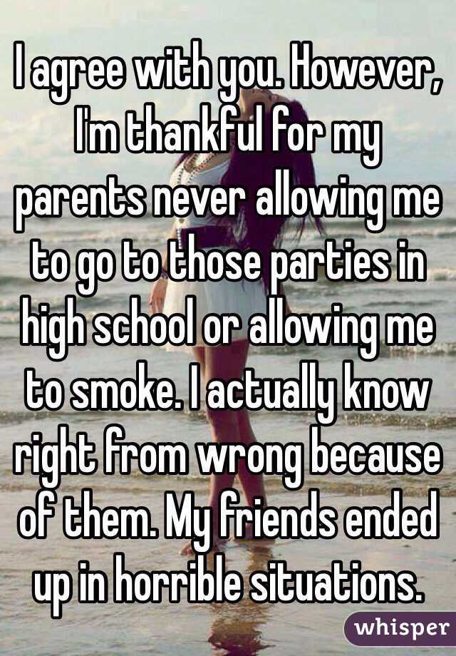 I agree with you. However, I'm thankful for my parents never allowing me to go to those parties in high school or allowing me to smoke. I actually know right from wrong because of them. My friends ended up in horrible situations.