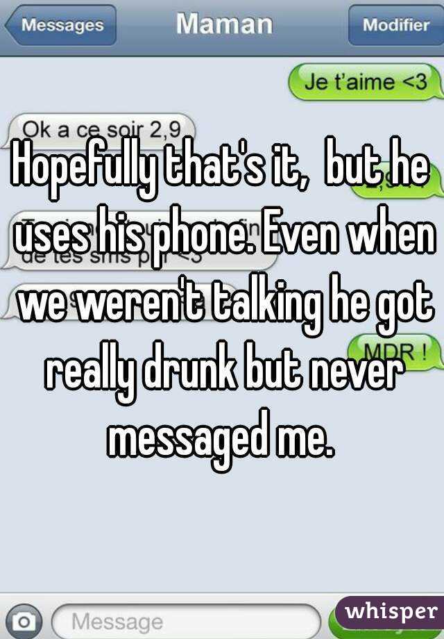 Hopefully that's it,  but he uses his phone. Even when we weren't talking he got really drunk but never messaged me. 