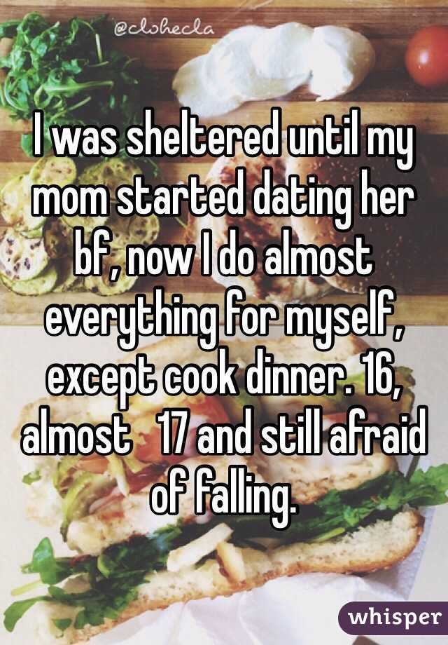 I was sheltered until my mom started dating her bf, now I do almost everything for myself, except cook dinner. 16, almost   17 and still afraid of falling. 