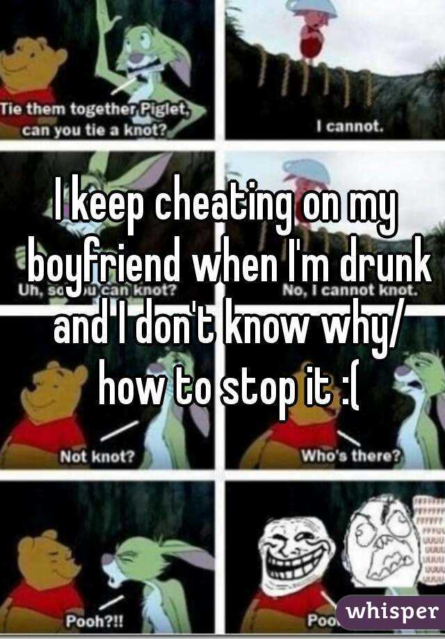 I keep cheating on my boyfriend when I'm drunk and I don't know why/ how to stop it :(
