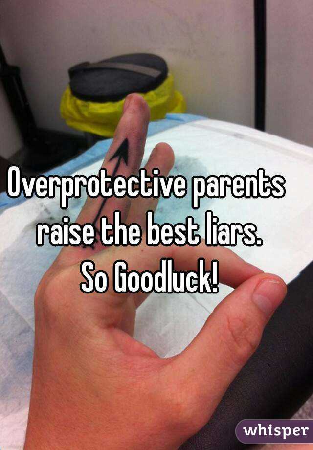 Overprotective parents 
raise the best liars.
So Goodluck!