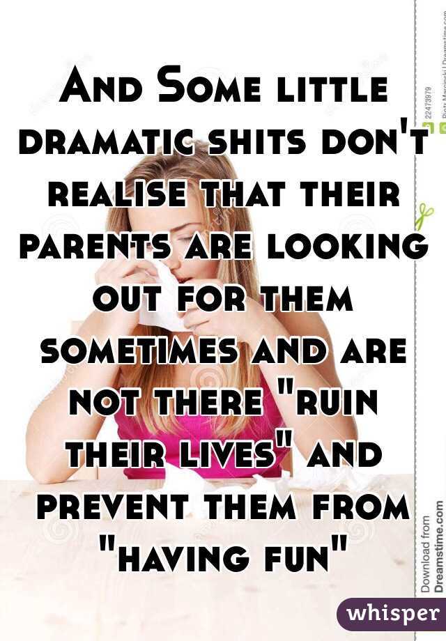 And Some little dramatic shits don't realise that their parents are looking out for them sometimes and are not there "ruin their lives" and prevent them from "having fun"