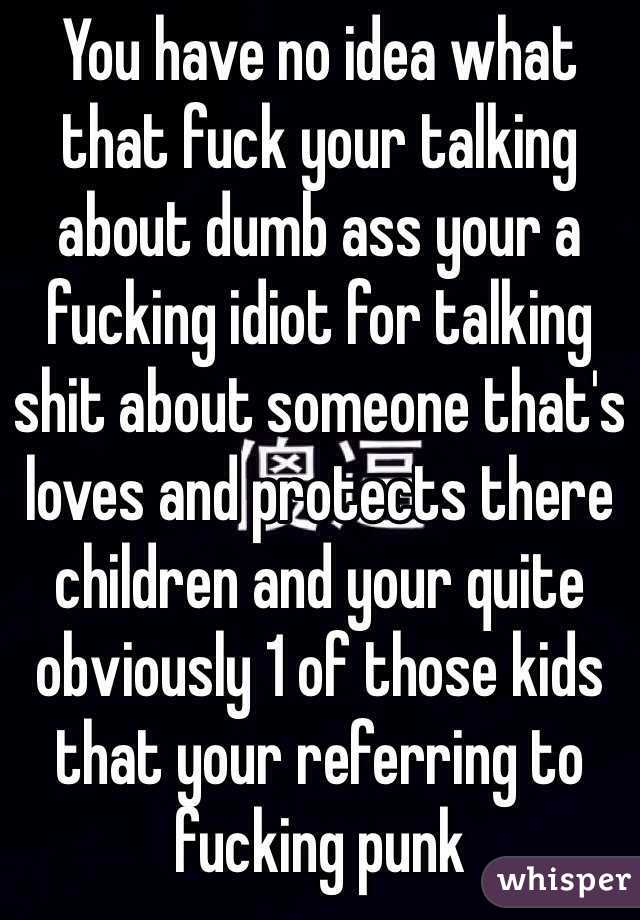 You have no idea what that fuck your talking about dumb ass your a fucking idiot for talking shit about someone that's loves and protects there children and your quite obviously 1 of those kids that your referring to fucking punk