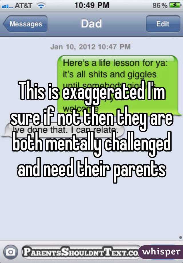 This is exaggerated I'm sure if not then they are both mentally challenged and need their parents