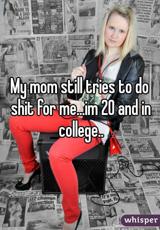 My mom still tries to do shit for me...im 20 and in college..