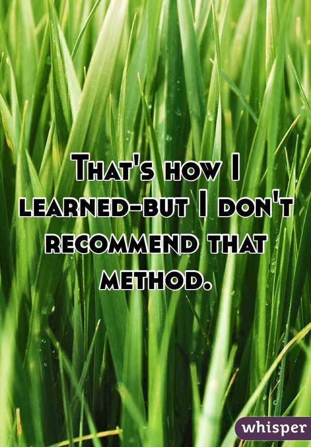 That's how I learned-but I don't recommend that method.