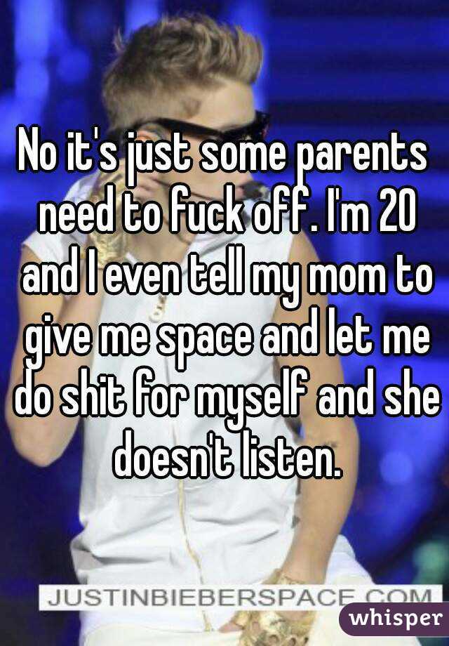 No it's just some parents need to fuck off. I'm 20 and I even tell my mom to give me space and let me do shit for myself and she doesn't listen.