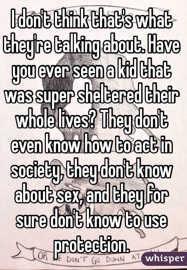 I don't think that's what they're talking about. Have you ever seen a kid that was super sheltered their whole lives? They don't even know how to act in society, they don't know about sex, and they for sure don't know to use protection. 